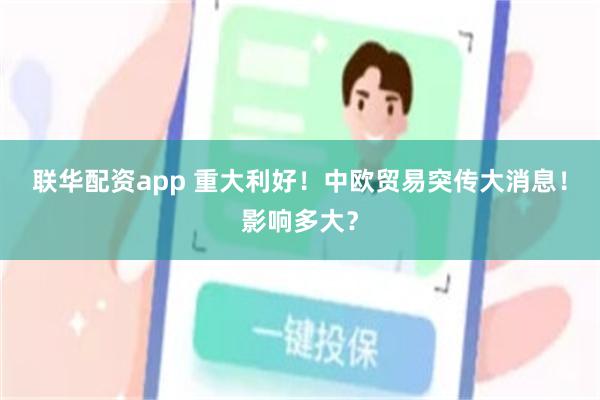 联华配资app 重大利好！中欧贸易突传大消息！影响多大？