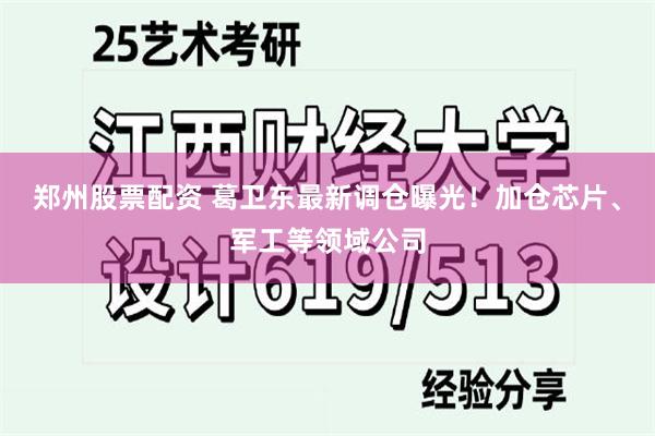 郑州股票配资 葛卫东最新调仓曝光！加仓芯片、军工等领域公司