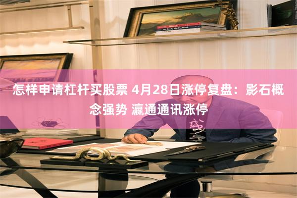 怎样申请杠杆买股票 4月28日涨停复盘：影石概念强势 瀛通通讯涨停