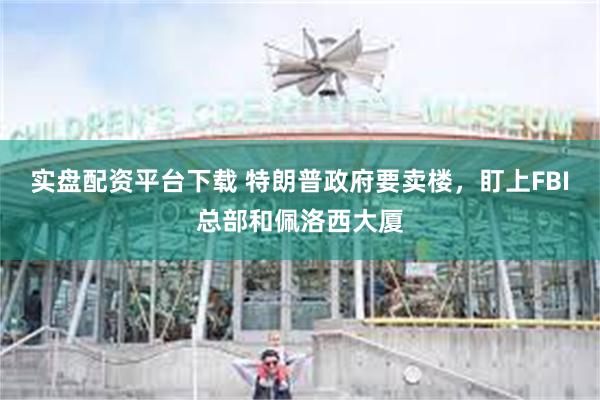 实盘配资平台下载 特朗普政府要卖楼，盯上FBI总部和佩洛西大厦