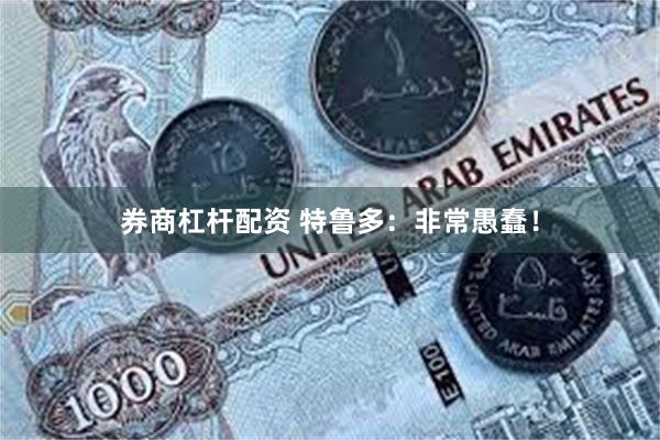 券商杠杆配资 特鲁多：非常愚蠢！