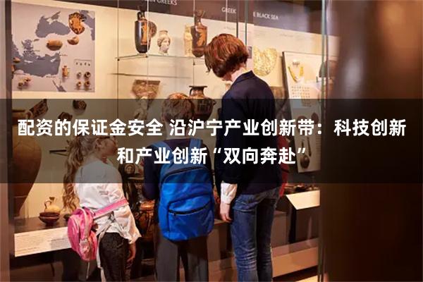 配资的保证金安全 沿沪宁产业创新带：科技创新和产业创新“双向奔赴”