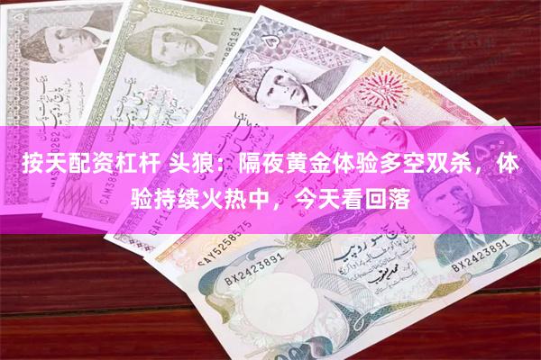 按天配资杠杆 头狼：隔夜黄金体验多空双杀，体验持续火热中，今天看回落