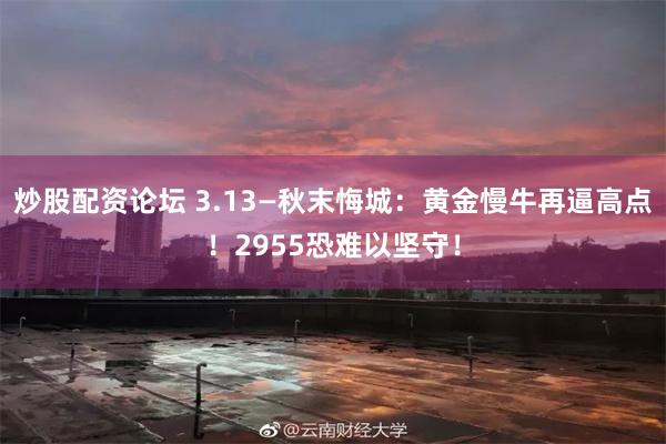 炒股配资论坛 3.13—秋末悔城：黄金慢牛再逼高点！2955恐难以坚守！