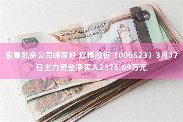 股票配资公司哪家好 红棉股份（000523）3月17日主力资金净买入2375.69万元