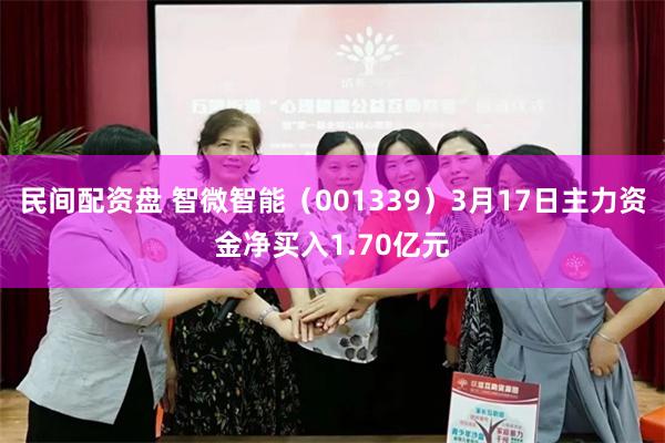 民间配资盘 智微智能（001339）3月17日主力资金净买入1.70亿元