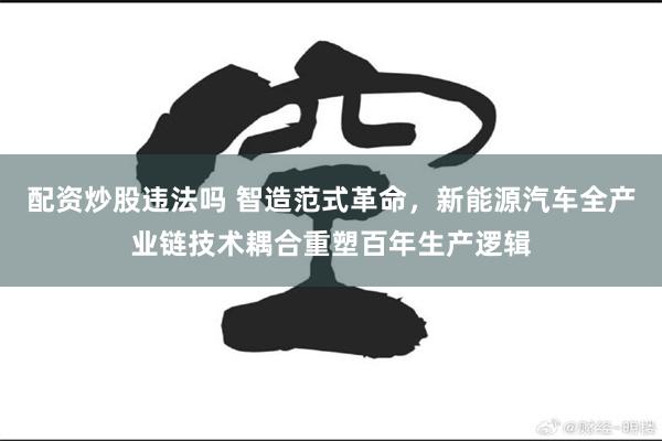 配资炒股违法吗 智造范式革命，新能源汽车全产业链技术耦合重塑百年生产逻辑