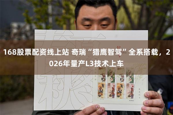 168股票配资线上站 奇瑞“猎鹰智驾”全系搭载，2026年量产L3技术上车