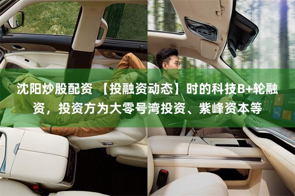 沈阳炒股配资 【投融资动态】时的科技B+轮融资，投资方为大零号湾投资、紫峰资本等