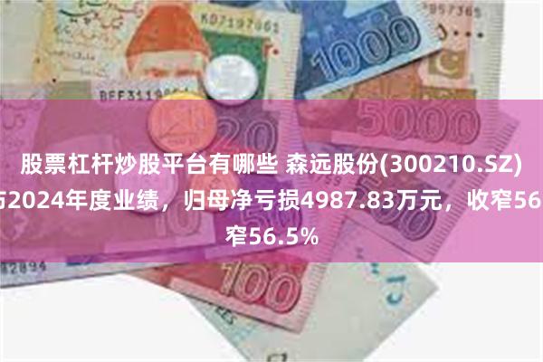 股票杠杆炒股平台有哪些 森远股份(300210.SZ)发布2024年度业绩，归母净亏损4987.83万元，收窄56.5%