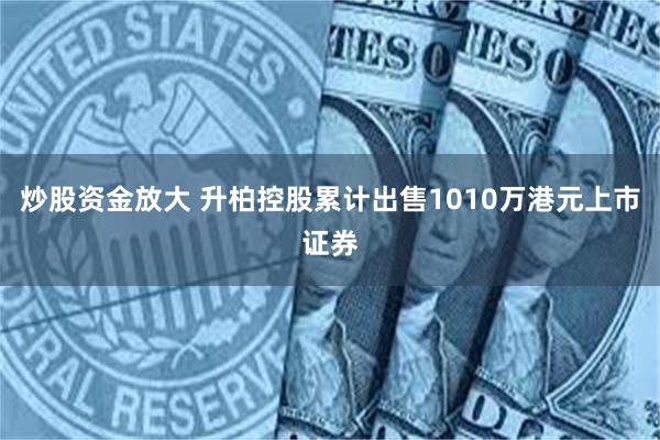 炒股资金放大 升柏控股累计出售1010万港元上市证券