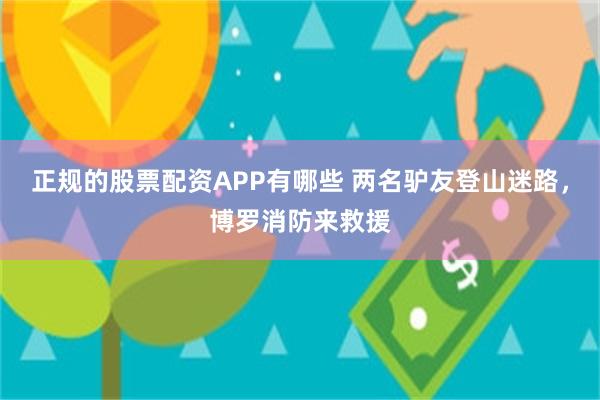 正规的股票配资APP有哪些 两名驴友登山迷路，博罗消防来救援