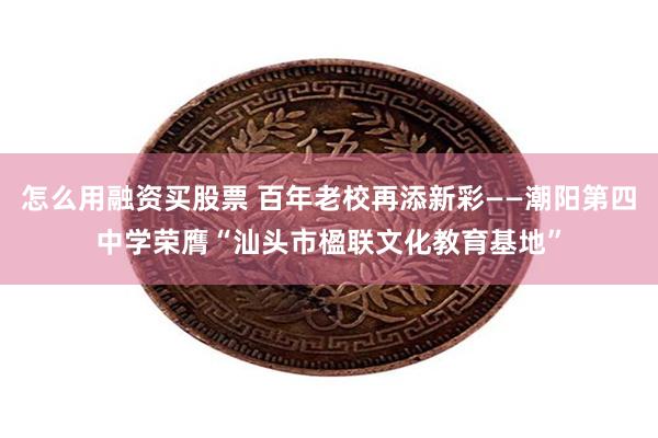 怎么用融资买股票 百年老校再添新彩——潮阳第四中学荣膺“汕头市楹联文化教育基地”