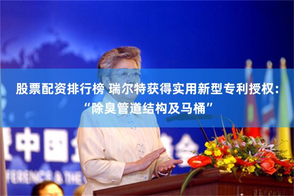 股票配资排行榜 瑞尔特获得实用新型专利授权：“除臭管道结构及马桶”
