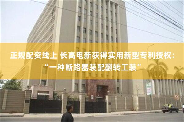 正规配资线上 长高电新获得实用新型专利授权：“一种断路器装配翻转工装”