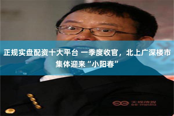 正规实盘配资十大平台 一季度收官，北上广深楼市集体迎来“小阳春”