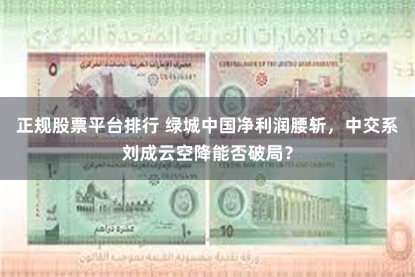 正规股票平台排行 绿城中国净利润腰斩，中交系刘成云空降能否破局？
