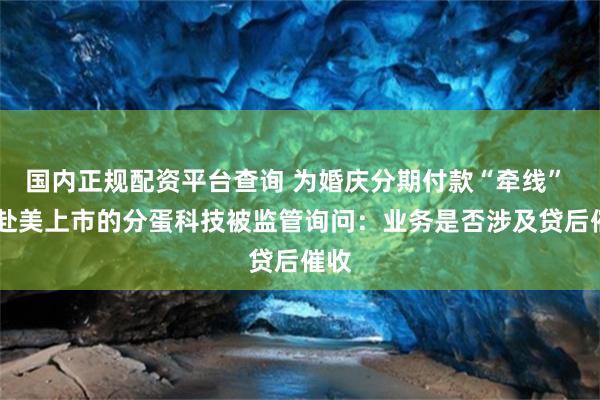 国内正规配资平台查询 为婚庆分期付款“牵线”  拟赴美上市的分蛋科技被监管询问：业务是否涉及贷后催收