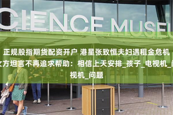 正规股指期货配资开户 港星张致恒夫妇遇租金危机，女方坦言不再追求帮助：相信上天安排_孩子_电视机_问题