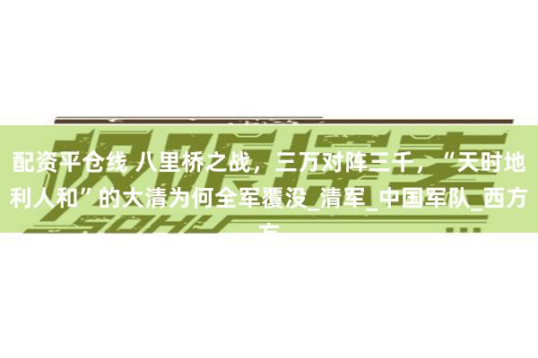 配资平仓线 八里桥之战，三万对阵三千，“天时地利人和”的大清为何全军覆没_清军_中国军队_西方