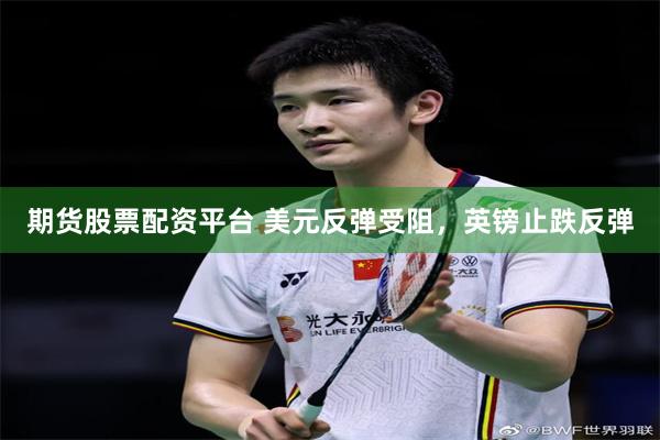 期货股票配资平台 美元反弹受阻，英镑止跌反弹