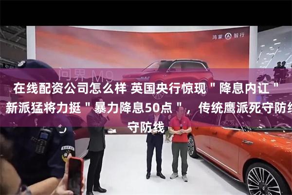 在线配资公司怎么样 英国央行惊现＂降息内讧＂！新派猛将力挺＂暴力降息50点＂，传统鹰派死守防线