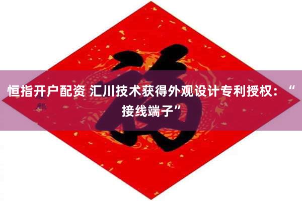 恒指开户配资 汇川技术获得外观设计专利授权：“接线端子”