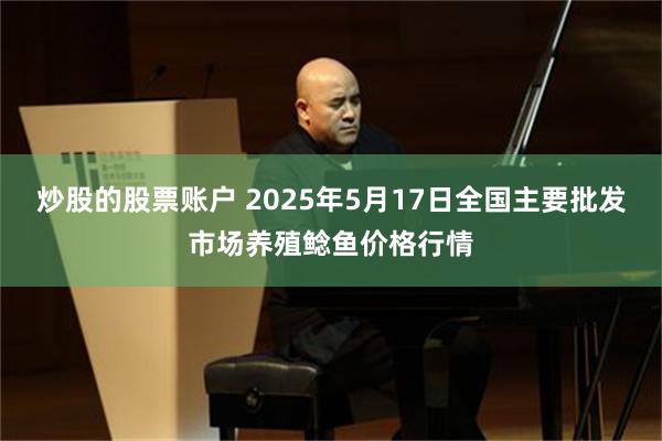 炒股的股票账户 2025年5月17日全国主要批发市场养殖鲶鱼价格行情
