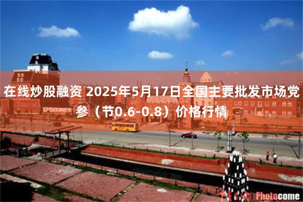 在线炒股融资 2025年5月17日全国主要批发市场党参（节0.6-0.8）价格行情