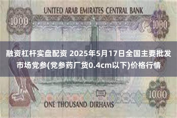 融资杠杆实盘配资 2025年5月17日全国主要批发市场党参(党参药厂货0.4cm以下)价格行情
