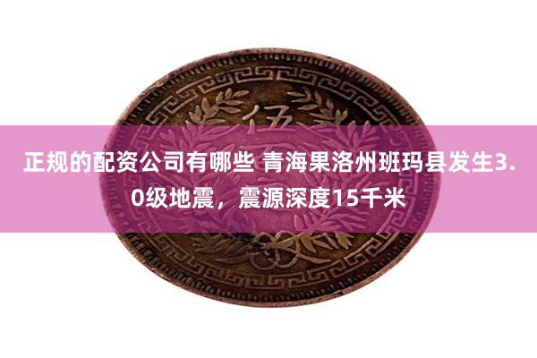 正规的配资公司有哪些 青海果洛州班玛县发生3.0级地震，震源深度15千米