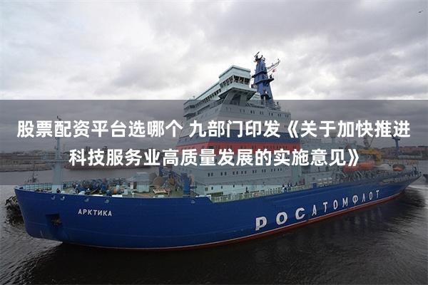 股票配资平台选哪个 九部门印发《关于加快推进科技服务业高质量发展的实施意见》