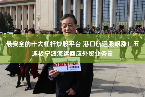 最安全的十大杠杆炒股平台 港口航运股飙涨！五连板宁波海运回应外贸业务量