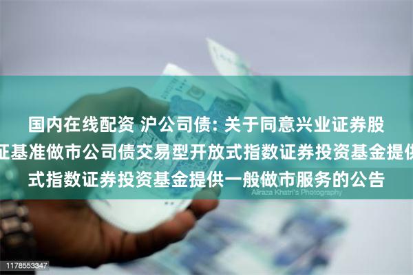 国内在线配资 沪公司债: 关于同意兴业证券股份有限公司为南方上证基准做市公司债交易型开放式指数证券投资基金提供一般做市服务的公告