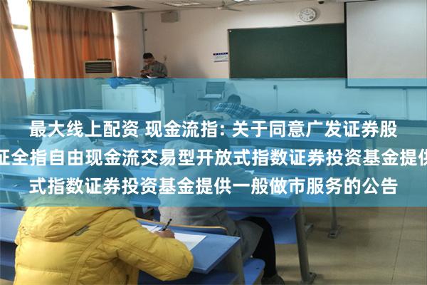 最大线上配资 现金流指: 关于同意广发证券股份有限公司为华富中证全指自由现金流交易型开放式指数证券投资基金提供一般做市服务的公告