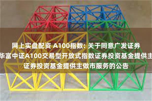 网上实盘配资 A100指数: 关于同意广发证券股份有限公司为华富中证A100交易型开放式指数证券投资基金提供主做市服务的公告