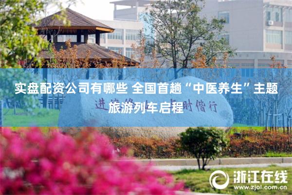 实盘配资公司有哪些 全国首趟“中医养生”主题旅游列车启程