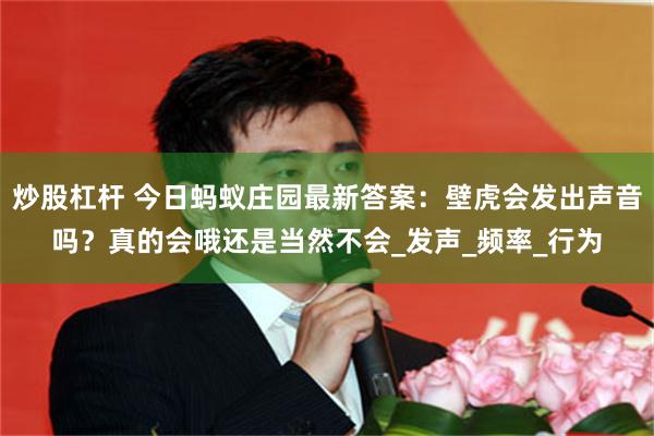 炒股杠杆 今日蚂蚁庄园最新答案：壁虎会发出声音吗？真的会哦还是当然不会_发声_频率_行为