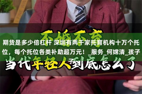 期货是多少倍杠杆 深圳有两千家托育机构十万个托位，每个托位各类补助超万元！_服务_何嫦清_孩子