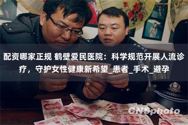 配资哪家正规 鹤壁爱民医院：科学规范开展人流诊疗，守护女性健康新希望_患者_手术_避孕