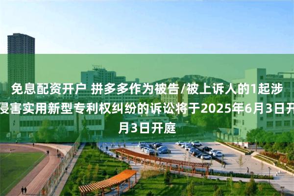 免息配资开户 拼多多作为被告/被上诉人的1起涉及侵害实用新型专利权纠纷的诉讼将于2025年6月3日开庭