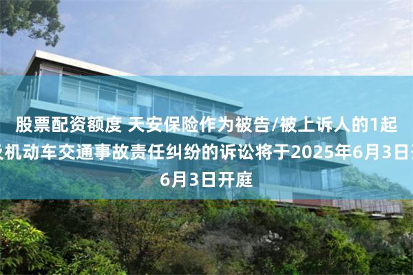 股票配资额度 天安保险作为被告/被上诉人的1起涉及机动车交通事故责任纠纷的诉讼将于2025年6月3日开庭
