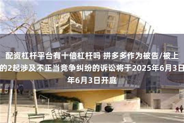 配资杠杆平台有十倍杠杆吗 拼多多作为被告/被上诉人的2起涉及不正当竞争纠纷的诉讼将于2025年6月3日开庭