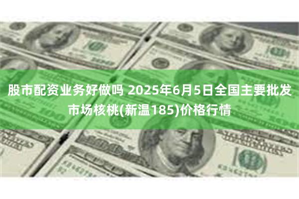 股市配资业务好做吗 2025年6月5日全国主要批发市场核桃(新温185)价格行情