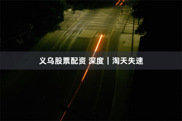 义乌股票配资 深度｜淘天失速