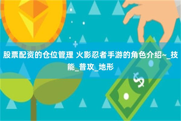 股票配资的仓位管理 火影忍者手游的角色介绍~_技能_普攻_地形
