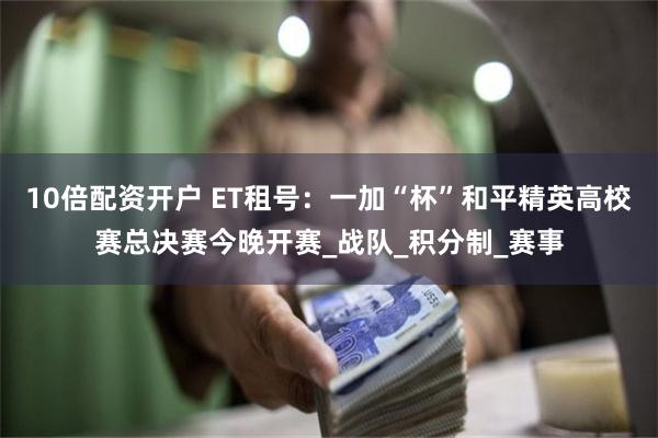 10倍配资开户 ET租号：一加“杯”和平精英高校赛总决赛今晚开赛_战队_积分制_赛事