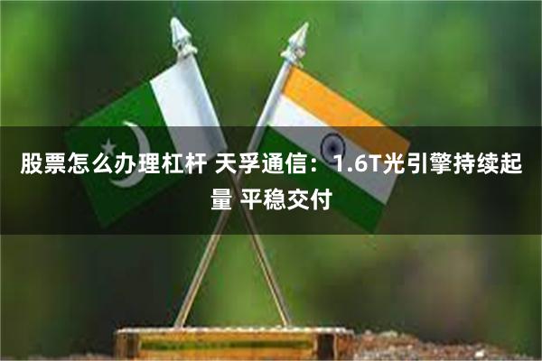 股票怎么办理杠杆 天孚通信：1.6T光引擎持续起量 平稳交付