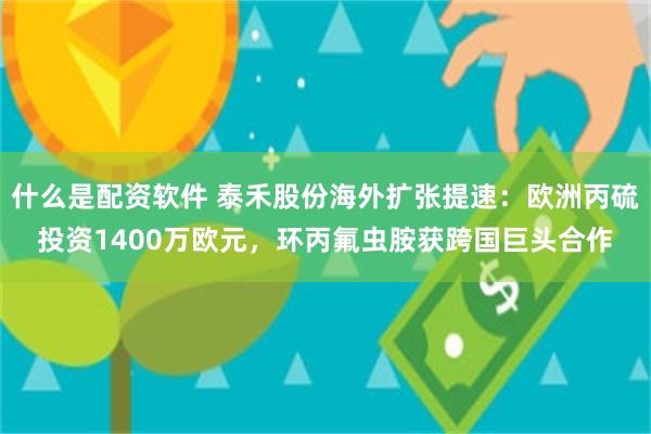 什么是配资软件 泰禾股份海外扩张提速：欧洲丙硫投资1400万欧元，环丙氟虫胺获跨国巨头合作