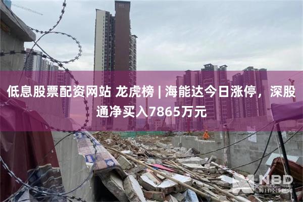 低息股票配资网站 龙虎榜 | 海能达今日涨停，深股通净买入7865万元